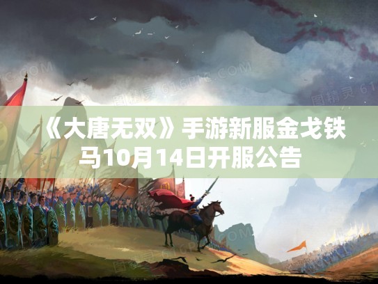 《大唐无双》手游新服金戈铁马10月14日开服公告